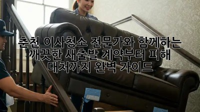 춘천 이사청소 전문가와 함께하는 깨끗한 새출발! 계약부터 피해 대처까지 완벽 가이드