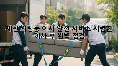 제천 의림동 이사 안전 서비스: 저렴한 이사 후 완벽 점검! ✨