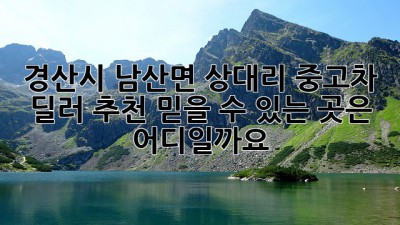 경산시 남산면 상대리 중고차 딜러 추천: 믿을 수 있는 곳은 어디일까요?